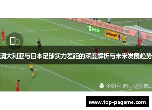澳大利亚与日本足球实力差距的深度解析与未来发展趋势 澳大利亚与日本足球实力差距的深度解析与未来发展趋势