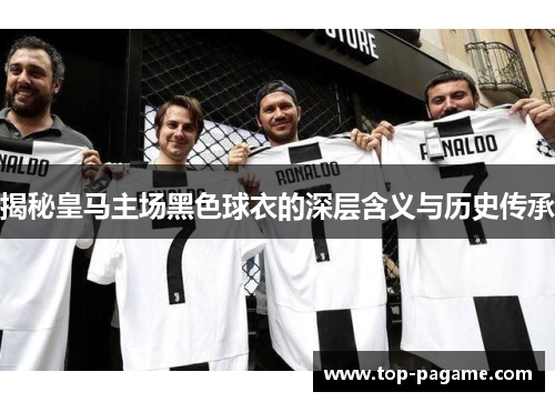 揭秘皇马主场黑色球衣的深层含义与历史传承 揭秘皇马主场黑色球衣的深层含义与历史传承