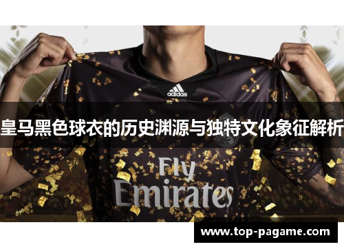 皇马黑色球衣的历史渊源与独特文化象征解析 皇马黑色球衣的历史渊源与独特文化象征解析