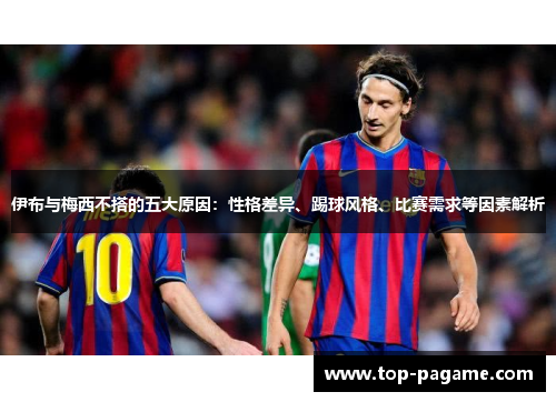伊布与梅西不搭的五大原因:性格差异、踢球风格、比赛需求等因素解析 伊布与梅西不搭的五大原因:性格差异、踢球风格、比赛需求等因素解析