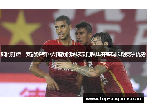 如何打造一支能够与恒大抗衡的足球豪门队伍并实现长期竞争优势 如何打造一支能够与恒大抗衡的足球豪门队伍并实现长期竞争优势