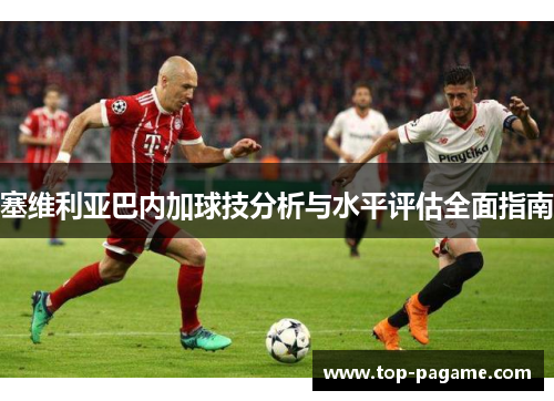 塞维利亚巴内加球技分析与水平评估全面指南 塞维利亚巴内加球技分析与水平评估全面指南