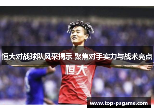 恒大对战球队风采揭示 聚焦对手实力与战术亮点 恒大对战球队风采揭示 聚焦对手实力与战术亮点