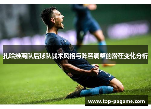 扎哈维离队后球队战术风格与阵容调整的潜在变化分析 扎哈维离队后球队战术风格与阵容调整的潜在变化分析