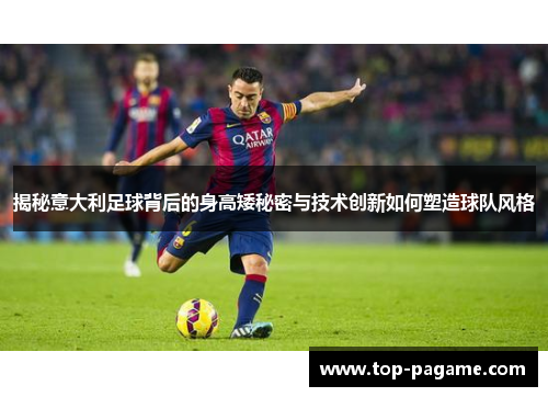 揭秘意大利足球背后的身高矮秘密与技术创新如何塑造球队风格 揭秘意大利足球背后的身高矮秘密与技术创新如何塑造球队风格