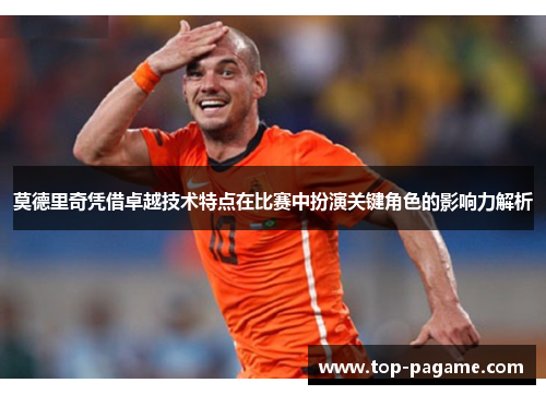 莫德里奇凭借卓越技术特点在比赛中扮演关键角色的影响力解析