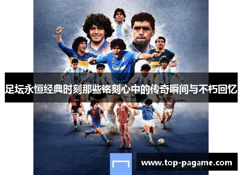 足坛永恒经典时刻那些铭刻心中的传奇瞬间与不朽回忆