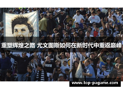 重塑辉煌之路 尤文图斯如何在新时代中重返巅峰 重塑辉煌之路 尤文图斯如何在新时代中重返巅峰