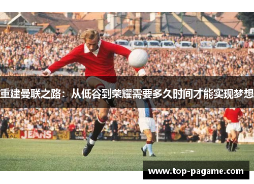 重建曼联之路:从低谷到荣耀需要多久时间才能实现梦想 重建曼联之路:从低谷到荣耀需要多久时间才能实现梦想