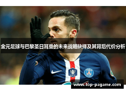 金元足球与巴黎圣日耳曼的未来战略抉择及其背后代价分析