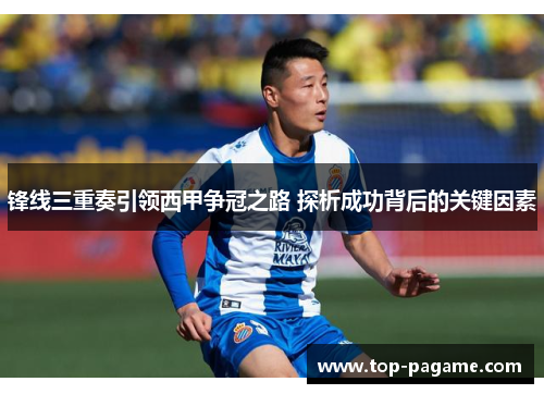 锋线三重奏引领西甲争冠之路 探析成功背后的关键因素 锋线三重奏引领西甲争冠之路 探析成功背后的关键因素