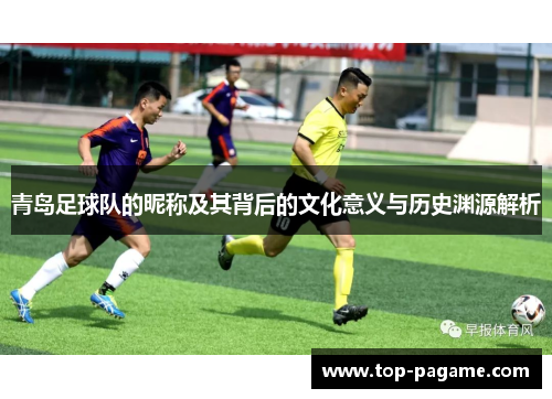 青岛足球队的昵称及其背后的文化意义与历史渊源解析 青岛足球队的昵称及其背后的文化意义与历史渊源解析