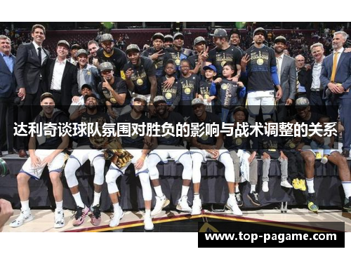 达利奇谈球队氛围对胜负的影响与战术调整的关系