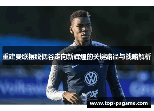 重建曼联摆脱低谷走向新辉煌的关键路径与战略解析