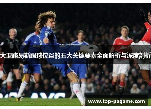 大卫路易斯踢球位置的五大关键要素全面解析与深度剖析