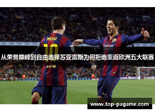 从荣誉巅峰到自由选择苏亚雷斯为何拒绝重返欧洲五大联赛