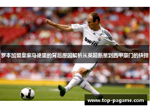 罗本加盟皇家马德里的背后原因解析从英超新星到西甲豪门的抉择