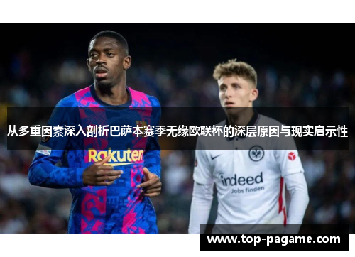 从多重因素深入剖析巴萨本赛季无缘欧联杯的深层原因与现实启示性 从多重因素深入剖析巴萨本赛季无缘欧联杯的深层原因与现实启示性