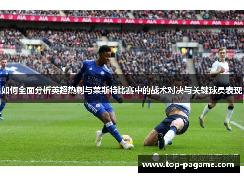 如何全面分析英超热刺与莱斯特比赛中的战术对决与关键球员表现 如何全面分析英超热刺与莱斯特比赛中的战术对决与关键球员表现
