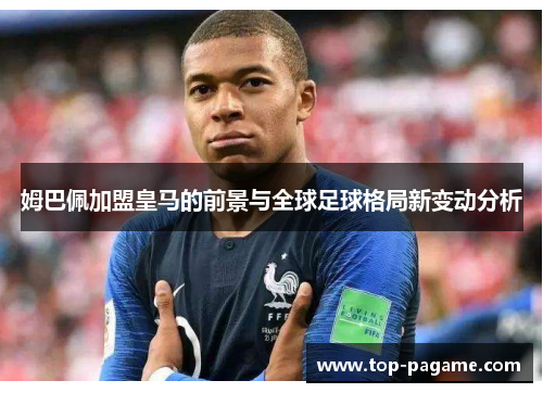 姆巴佩加盟皇马的前景与全球足球格局新变动分析 姆巴佩加盟皇马的前景与全球足球格局新变动分析