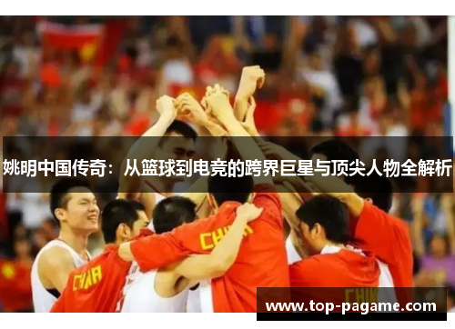 姚明中国传奇:从篮球到电竞的跨界巨星与顶尖人物全解析 姚明中国传奇:从篮球到电竞的跨界巨星与顶尖人物全解析