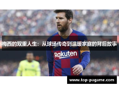 梅西的双重人生：从球场传奇到温暖家庭的背后故事