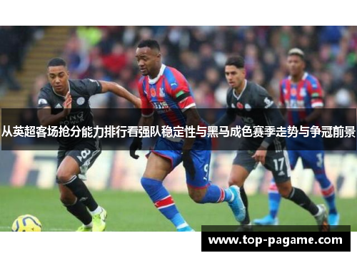 从英超客场抢分能力排行看强队稳定性与黑马成色赛季走势与争冠前景 从英超客场抢分能力排行看强队稳定性与黑马成色赛季走势与争冠前景