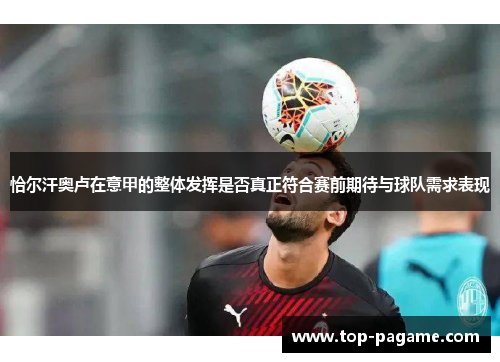 恰尔汗奥卢在意甲的整体发挥是否真正符合赛前期待与球队需求表现 恰尔汗奥卢在意甲的整体发挥是否真正符合赛前期待与球队需求表现