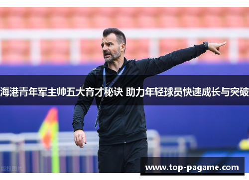 海港青年军主帅五大育才秘诀 助力年轻球员快速成长与突破