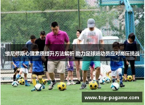 维尼修斯心理素质提升方法解析 助力足球运动员应对高压挑战 维尼修斯心理素质提升方法解析 助力足球运动员应对高压挑战