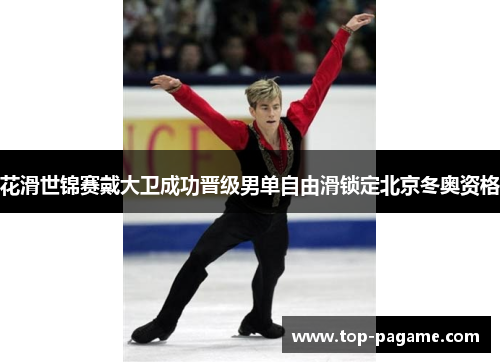 花滑世锦赛戴大卫成功晋级男单自由滑锁定北京冬奥资格 花滑世锦赛戴大卫成功晋级男单自由滑锁定北京冬奥资格