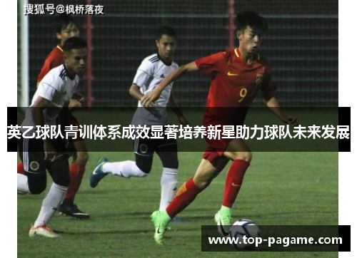 英乙球队青训体系成效显著培养新星助力球队未来发展