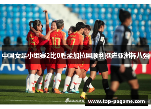 中国女足小组赛2比0胜孟加拉国顺利挺进亚洲杯八强 中国女足小组赛2比0胜孟加拉国顺利挺进亚洲杯八强