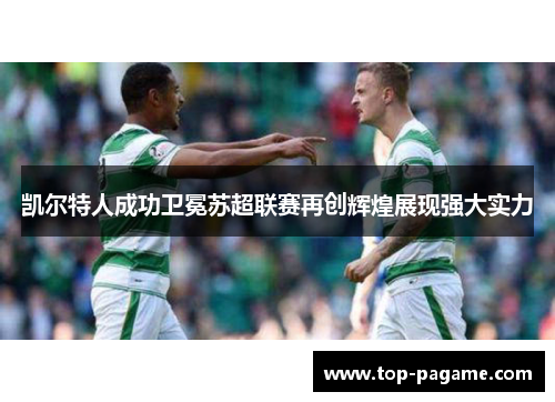凯尔特人成功卫冕苏超联赛再创辉煌展现强大实力 凯尔特人成功卫冕苏超联赛再创辉煌展现强大实力