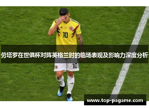 劳塔罗在世俱杯对阵英格兰时的临场表现及影响力深度分析 劳塔罗在世俱杯对阵英格兰时的临场表现及影响力深度分析