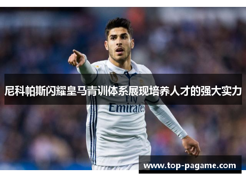 尼科帕斯闪耀皇马青训体系展现培养人才的强大实力 尼科帕斯闪耀皇马青训体系展现培养人才的强大实力