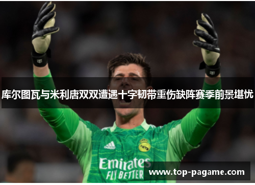 库尔图瓦与米利唐双双遭遇十字韧带重伤缺阵赛季前景堪忧 库尔图瓦与米利唐双双遭遇十字韧带重伤缺阵赛季前景堪忧