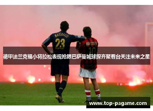 德甲法兰克福小将拉松表现抢眼巴萨曼城球探齐聚看台关注未来之星 德甲法兰克福小将拉松表现抢眼巴萨曼城球探齐聚看台关注未来之星