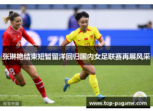 张琳艳结束短暂留洋回归国内女足联赛再展风采