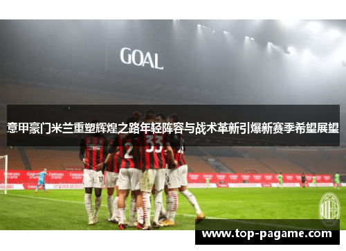 意甲豪门米兰重塑辉煌之路年轻阵容与战术革新引爆新赛季希望展望 意甲豪门米兰重塑辉煌之路年轻阵容与战术革新引爆新赛季希望展望