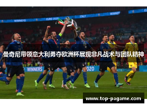 曼奇尼带领意大利勇夺欧洲杯展现非凡战术与团队精神 曼奇尼带领意大利勇夺欧洲杯展现非凡战术与团队精神