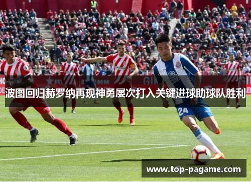 波图回归赫罗纳再现神勇屡次打入关键进球助球队胜利