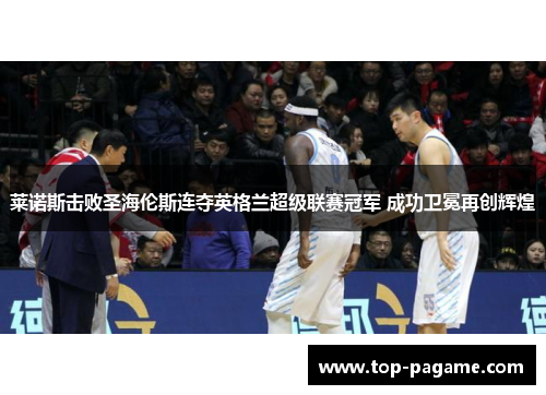 莱诺斯击败圣海伦斯连夺英格兰超级联赛冠军 成功卫冕再创辉煌