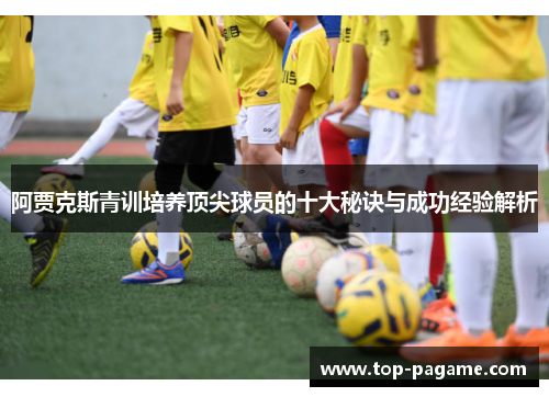 阿贾克斯青训培养顶尖球员的十大秘诀与成功经验解析