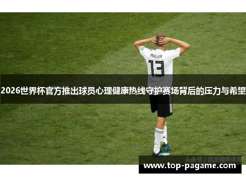 2026世界杯官方推出球员心理健康热线守护赛场背后的压力与希望 2026世界杯官方推出球员心理健康热线守护赛场背后的压力与希望