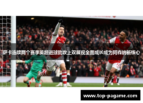 萨卡连续两个赛季英超进球助攻上双展现全面成长成为阿森纳新核心