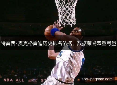 特雷西·麦克格雷迪历史排名依据,数据荣誉双重考量 特雷西·麦克格雷迪历史排名依据,数据荣誉双重考量