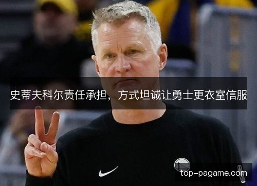 史蒂夫科尔责任承担,方式坦诚让勇士更衣室信服 史蒂夫科尔责任承担,方式坦诚让勇士更衣室信服
