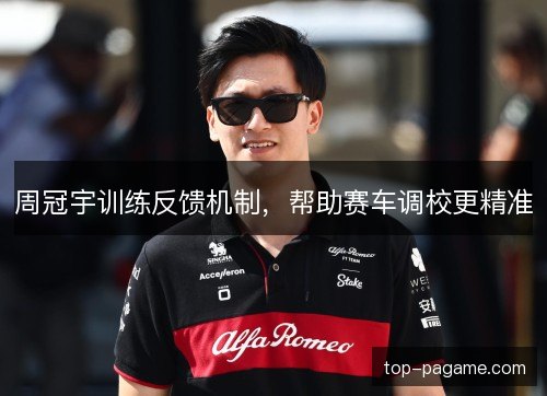 周冠宇训练反馈机制，帮助赛车调校更精准
