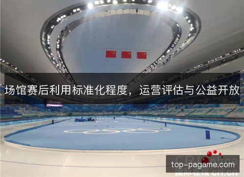 场馆赛后利用标准化程度，运营评估与公益开放